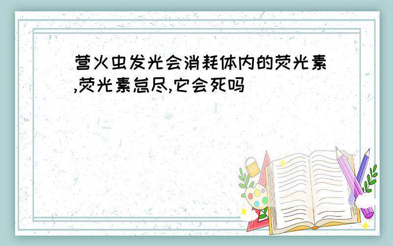 营火虫发光会消耗体内的荧光素,荧光素怠尽,它会死吗