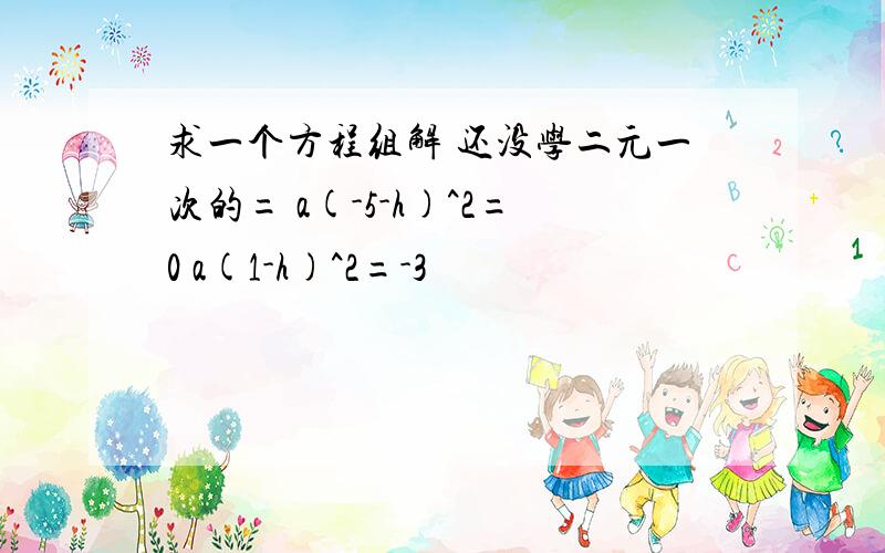 求一个方程组解 还没学二元一次的= a(-5-h)^2=0 a(1-h)^2=-3