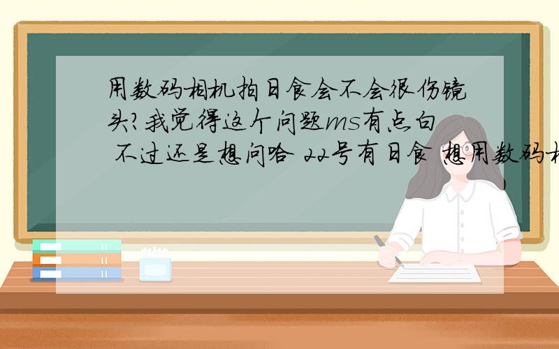 用数码相机拍日食会不会很伤镜头?我觉得这个问题ms有点白 不过还是想问哈 22号有日食 想用数码相机拍下全过程 后来都说用眼睛直接看很伤眼睛 很多人买专门的观看 就想数码相机的镜头