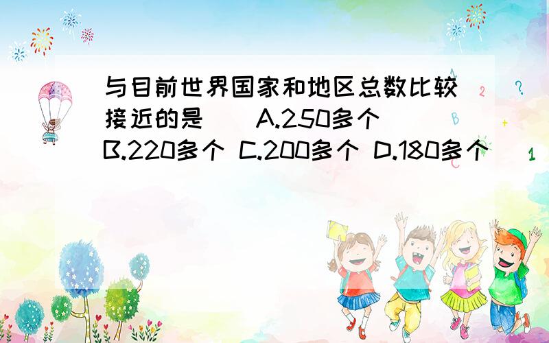 与目前世界国家和地区总数比较接近的是（）A.250多个 B.220多个 C.200多个 D.180多个