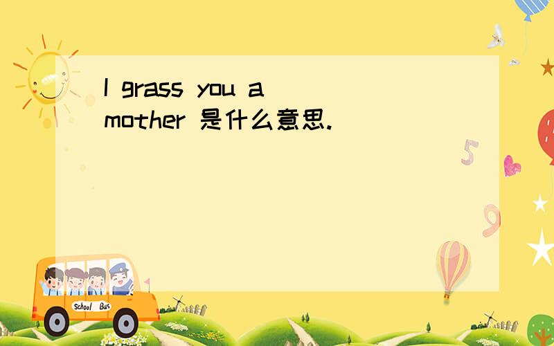 I grass you a mother 是什么意思.