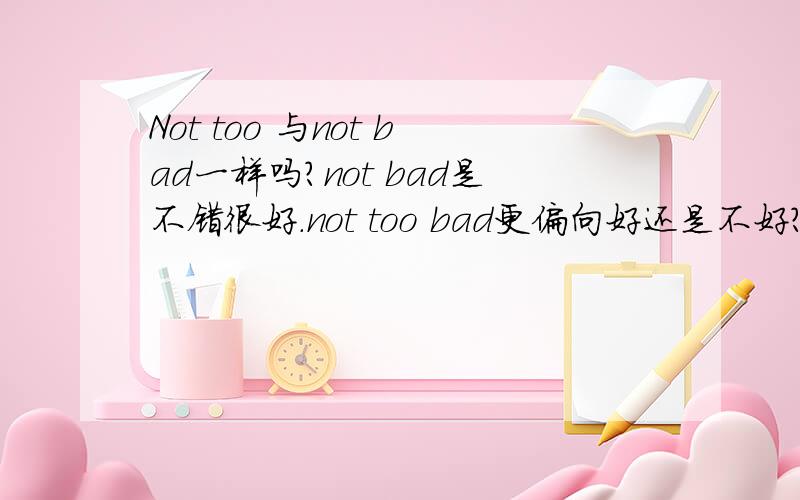 Not too 与not bad一样吗?not bad是不错很好.not too bad更偏向好还是不好?