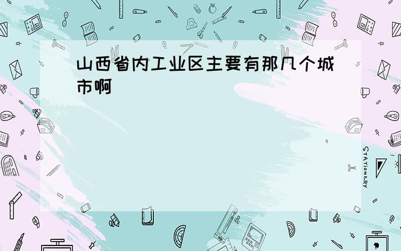 山西省内工业区主要有那几个城市啊