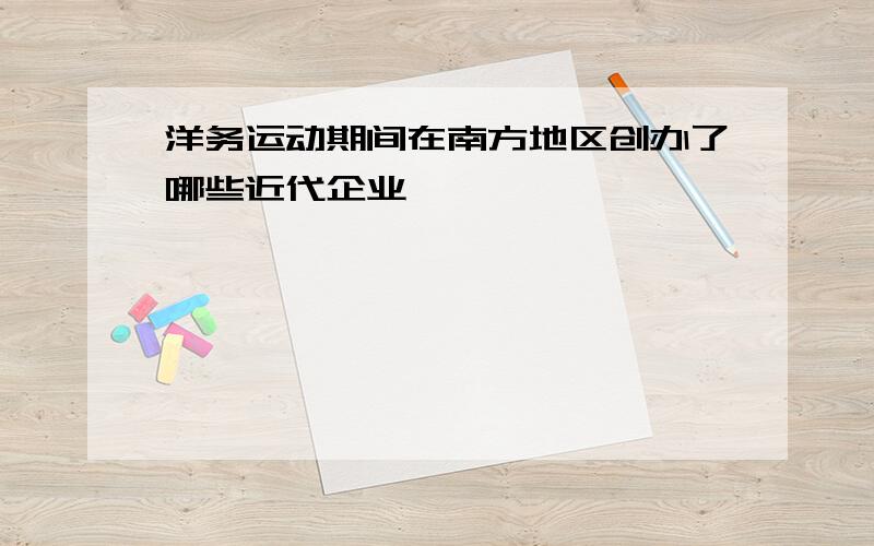 洋务运动期间在南方地区创办了哪些近代企业