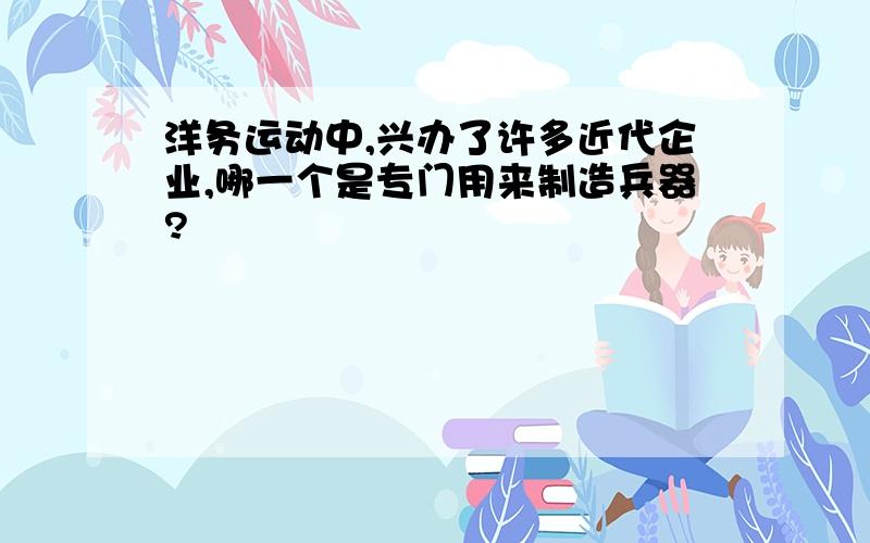 洋务运动中,兴办了许多近代企业,哪一个是专门用来制造兵器?