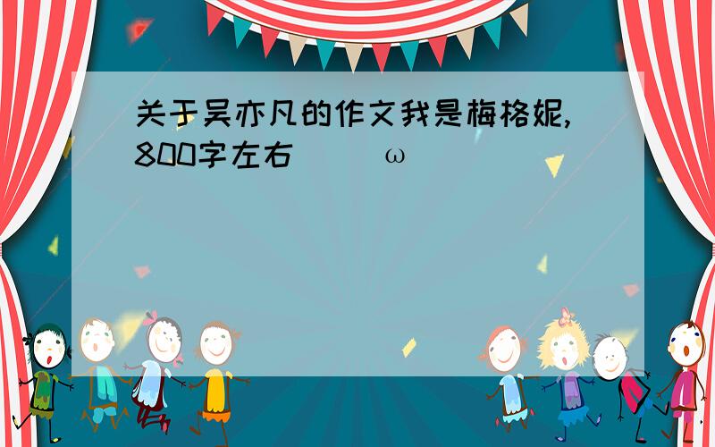 关于吴亦凡的作文我是梅格妮,800字左右 (^ω^)