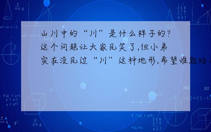 山川中的“川”是什么样子的?这个问题让大家见笑了,但小弟实在没见过“川”这种地形,希望谁能给几张照片让小弟见识见识!