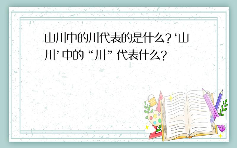 山川中的川代表的是什么?‘山川’中的“川”代表什么?