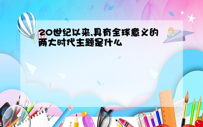 20世纪以来,具有全球意义的两大时代主题是什么