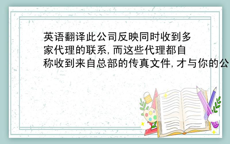 英语翻译此公司反映同时收到多家代理的联系,而这些代理都自称收到来自总部的传真文件,才与你的公司联系的,因为导致客户对于多家代理敢到疑惑~