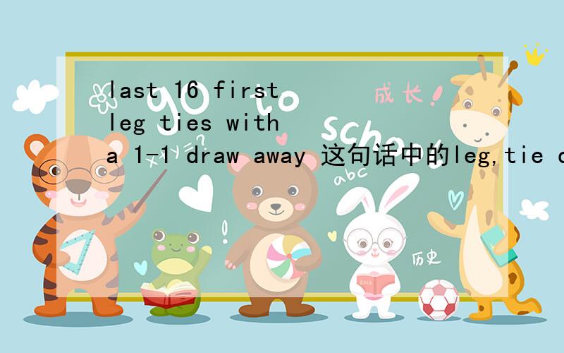 last 16 first leg ties with a 1-1 draw away 这句话中的leg,tie draw 还有last的意思