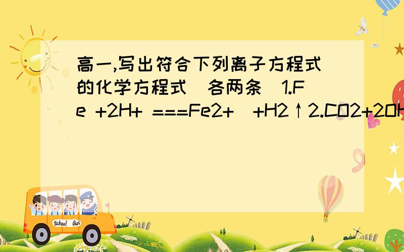 高一,写出符合下列离子方程式的化学方程式（各两条）1.Fe +2H+ ===Fe2+  +H2↑2.CO2+2OH- ===CO32- +H2O3.Ca2+  +CO32-  ===CaCO3↓