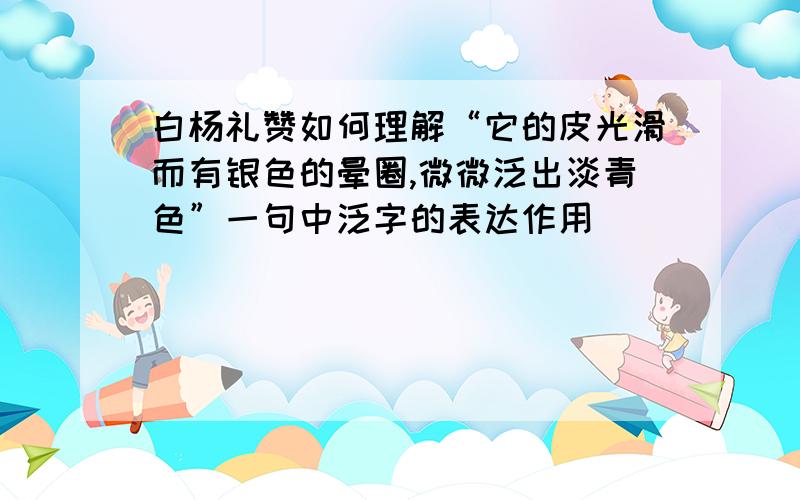 白杨礼赞如何理解“它的皮光滑而有银色的晕圈,微微泛出淡青色”一句中泛字的表达作用