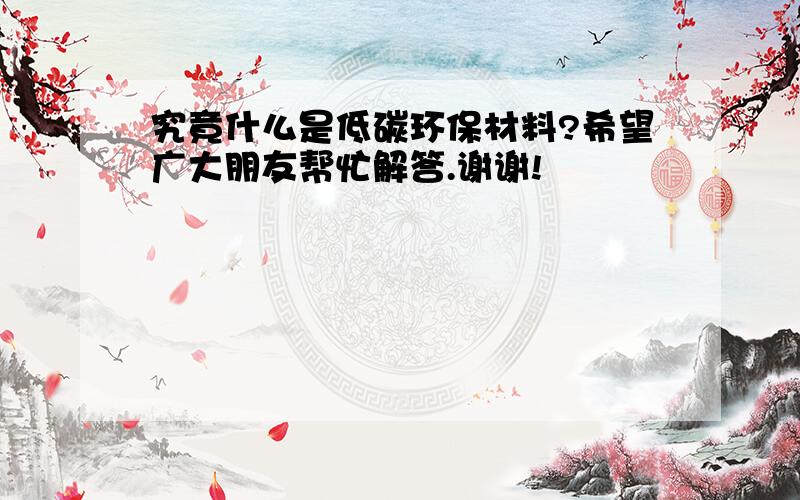 究竟什么是低碳环保材料?希望广大朋友帮忙解答.谢谢!