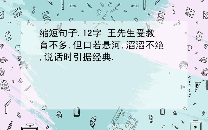 缩短句子.12字 王先生受教育不多,但口若悬河,滔滔不绝,说话时引据经典.