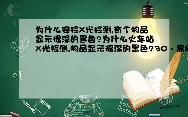 为什么安检X光检测,有个物品显示很深的黑色?为什么火车站X光检测,物品显示很深的黑色?30 - 离问题结束还有 13 天 20 小时我带的化学物品,含有少量金属成分.不是说只有金属才对X光会有很强