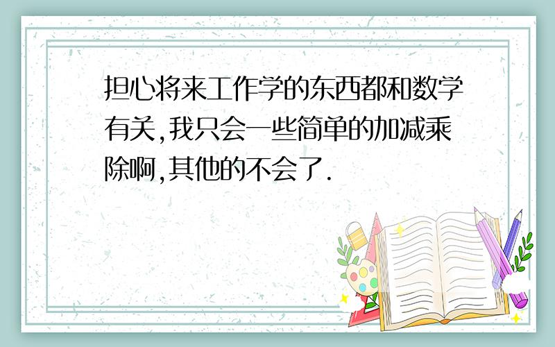 担心将来工作学的东西都和数学有关,我只会一些简单的加减乘除啊,其他的不会了.