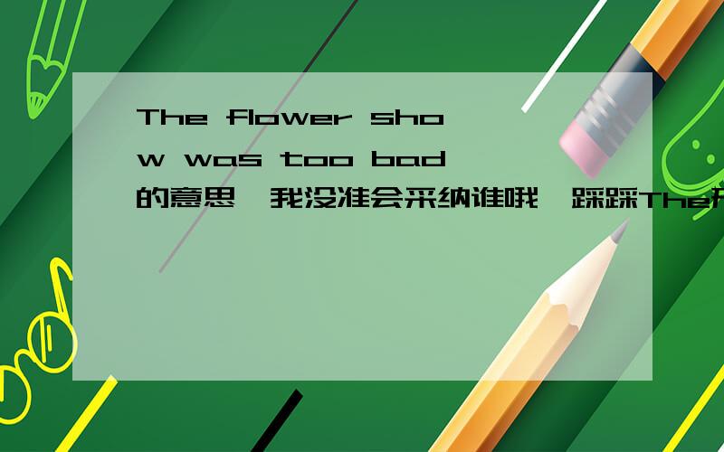 The flower show was too bad 的意思,我没准会采纳谁哦,踩踩The形容词 flower花 show展 这三个是一个短语是花展，too bad太糟糕了，太坏了。所以就是花展太坏了