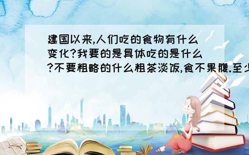 建国以来,人们吃的食物有什么变化?我要的是具体吃的是什么?不要粗略的什么粗茶淡饭,食不果腹.至少要三个阶段的食物,形容一下是什么样子的就跟好了.明天就要用了!以前的粗饭有哪些?光