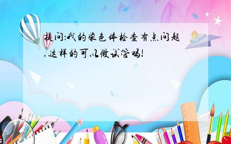 提问：我的染色体检查有点问题,这样的可以做试管吗!