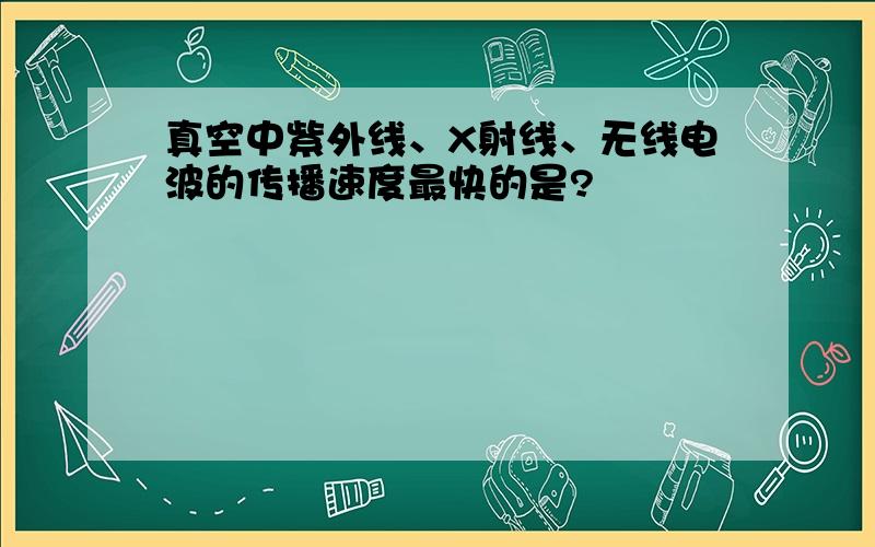 真空中紫外线、X射线、无线电波的传播速度最快的是?