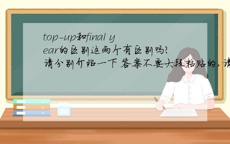 top-up和final year的区别这两个有区别吗?请分别介绍一下 答案不要大段粘贴的,请真正懂行的朋友回答 请注意问题的类别啊 是关于留学的 不是让大家回答两个单词的意思