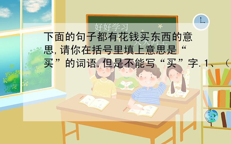 下面的句子都有花钱买东西的意思,请你在括号里填上意思是“买”的词语,但是不能写“买”字.1、（ ）了一桶酱油.2、（ ）了两斤水果.3、（ ）了三千克肉.4、（ ）了四副药.5、（ ）了一