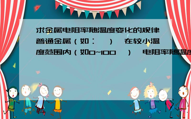 求金属电阻率随温度变化的规律普通金属（如：钨）,在较小温度范围内（如0~100℃）,电阻率随温度呈线性变化规律,即ρ=ρ0*（1+α*t）.但是,在较大温度范围内（如0~3000℃）,电阻率随温度有怎