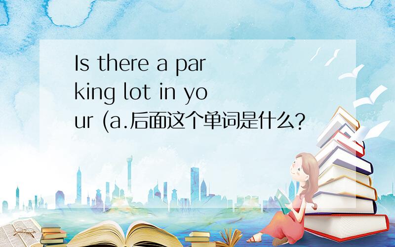 Is there a parking lot in your (a.后面这个单词是什么?