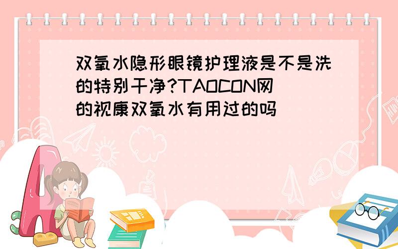 双氧水隐形眼镜护理液是不是洗的特别干净?TAOCON网 的视康双氧水有用过的吗