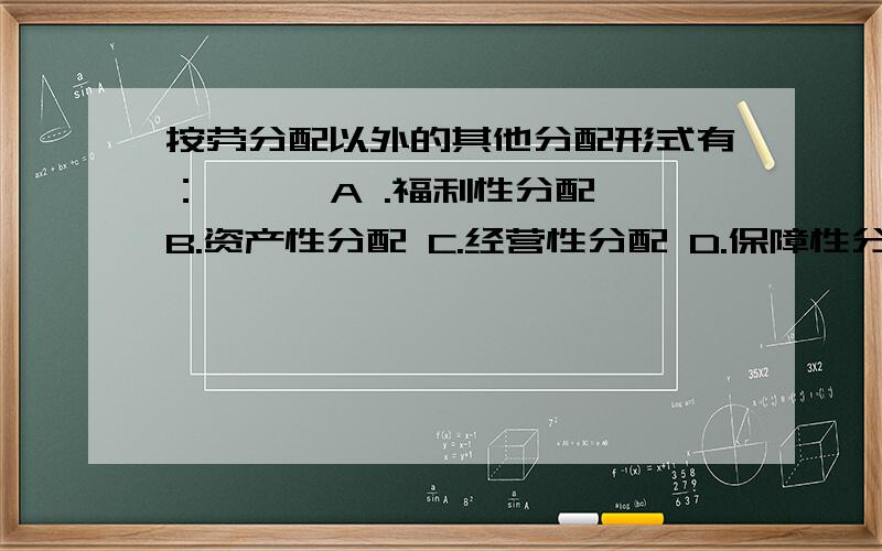 按劳分配以外的其他分配形式有：《 》 A .福利性分配 B.资产性分配 C.经营性分配 D.保障性分配这个是多选