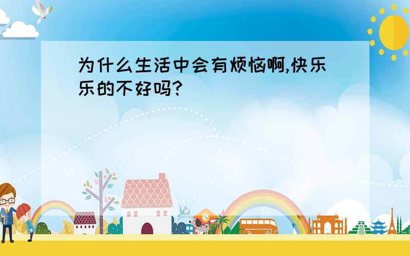 为什么生活中会有烦恼啊,快乐乐的不好吗?