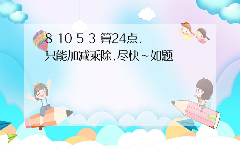 8 10 5 3 算24点.只能加减乘除.尽快~如题