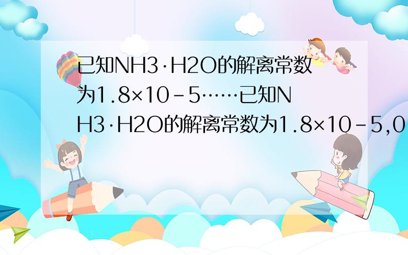已知NH3·H2O的解离常数为1.8×10-5……已知NH3·H2O的解离常数为1.8×10-5,0.1mol•L-1NH3·H2O溶液中OH-的浓度是多少mol•L-1.A.1.80×10-6 B.1.34×10-3 C.4.20×10-3 D.5.00×10-2