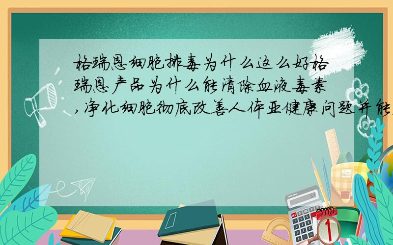 格瑞恩细胞排毒为什么这么好格瑞恩产品为什么能清除血液毒素,净化细胞彻底改善人体亚健康问题并能辅助治疗疾病呢?