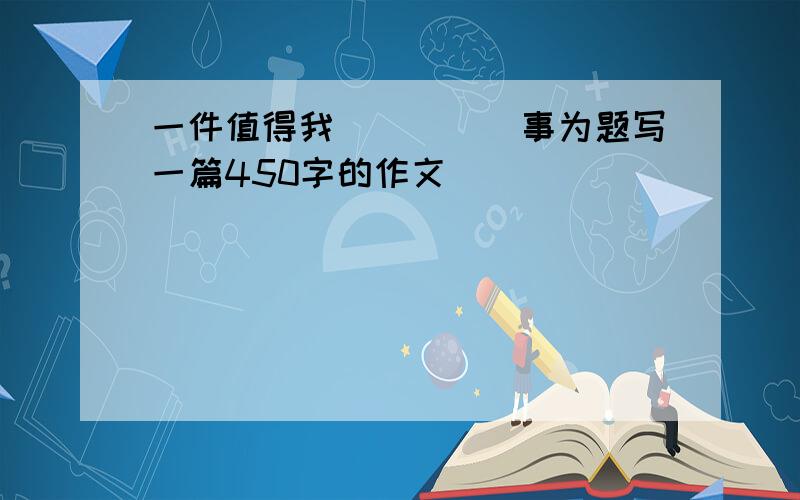 一件值得我_____事为题写一篇450字的作文