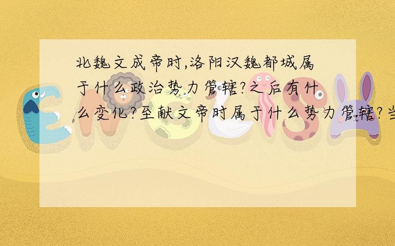 北魏文成帝时,洛阳汉魏都城属于什么政治势力管辖?之后有什么变化?至献文帝时属于什么势力管辖?当时洛阳汉魏故都与刘宋王朝有没有关系?