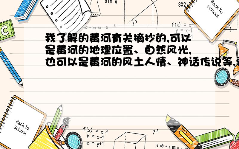 我了解的黄河有关摘抄的,可以是黄河的地理位置、自然风光,也可以是黄河的风土人情、神话传说等,要以某一方面为重点,要分段摘抄,字数在400自内,内急