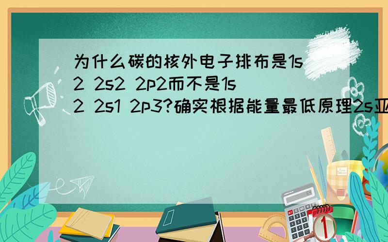 为什么碳的核外电子排布是1s2 2s2 2p2而不是1s2 2s1 2p3?确实根据能量最低原理2s亚层比2p亚层能量低 电子会先填满2s亚层的轨道  可是24号元素铬最外层电子的排布是3d5 4s1 而不是3d4 4s2是由于洪特