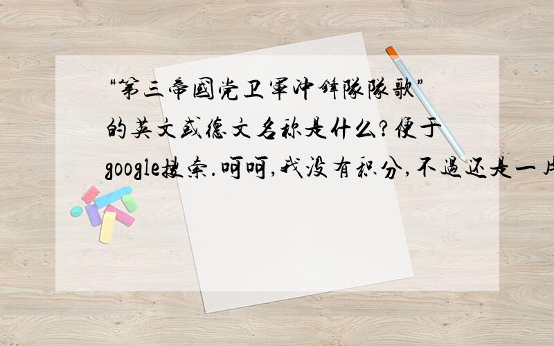 “第三帝国党卫军冲锋队队歌”的英文或德文名称是什么?便于google搜索.呵呵,我没有积分,不过还是一片真心拜托大家帮我查一下,