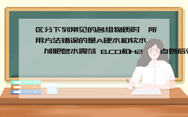 区分下列常见的各组物质时,所用方法错误的是A硬水和软水——加肥皂水震荡 B.CO和H2——点燃后观其火焰颜色C氧化铜和氧化亚铜——看颜色D食盐和小苏打——滴加醋酸