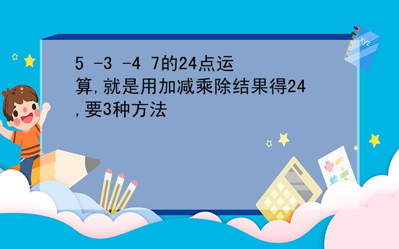 5 -3 -4 7的24点运算,就是用加减乘除结果得24,要3种方法