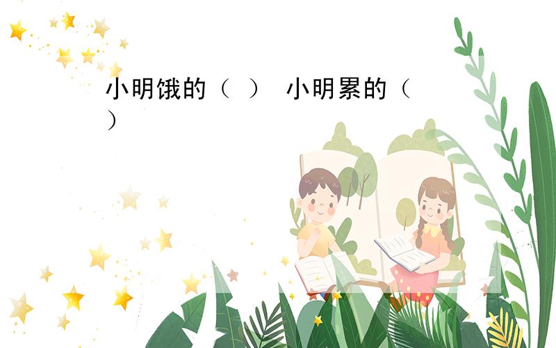 小明饿的（ ） 小明累的（ ）