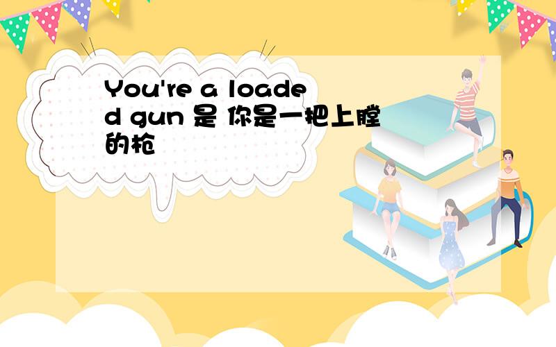 You're a loaded gun 是 你是一把上膛的枪