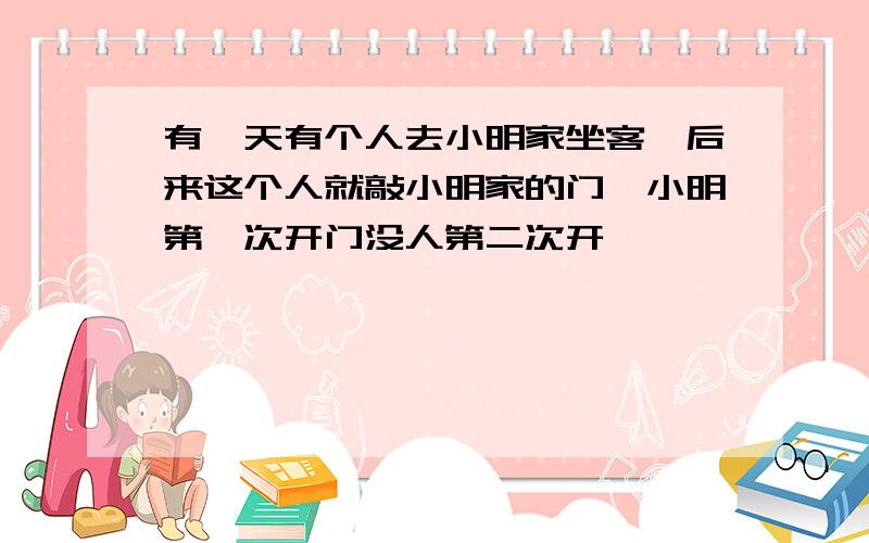 有一天有个人去小明家坐客,后来这个人就敲小明家的门,小明第一次开门没人第二次开