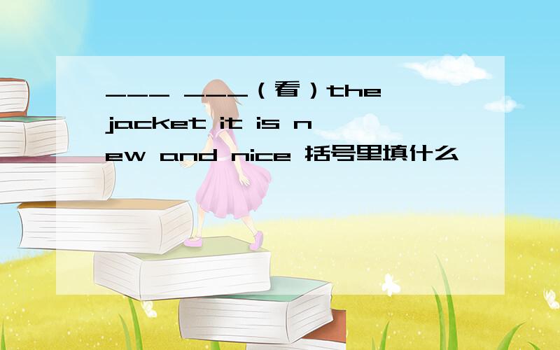___ ___（看）the jacket it is new and nice 括号里填什么