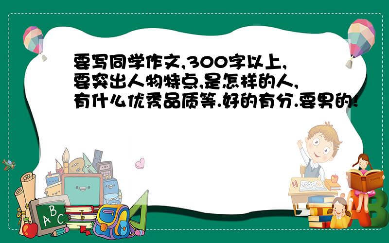 要写同学作文,300字以上,要突出人物特点,是怎样的人,有什么优秀品质等.好的有分.要男的!