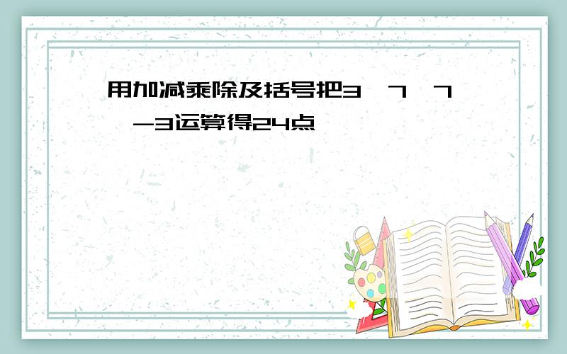 用加减乘除及括号把3,7,7,-3运算得24点