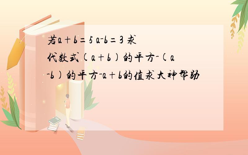 若a+b=5 a-b=3 求代数式(a+b)的平方-(a-b)的平方-a+b的值求大神帮助