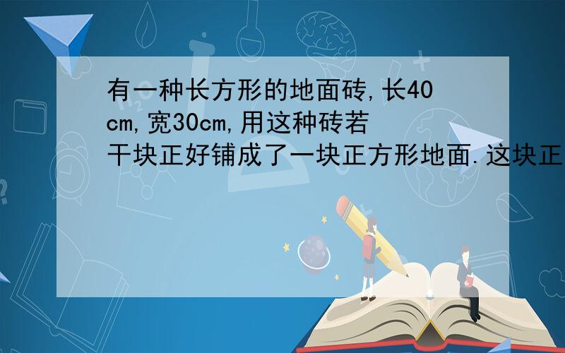 有一种长方形的地面砖,长40cm,宽30cm,用这种砖若干块正好铺成了一块正方形地面.这块正方形地面面积最小是多少平方厘米?